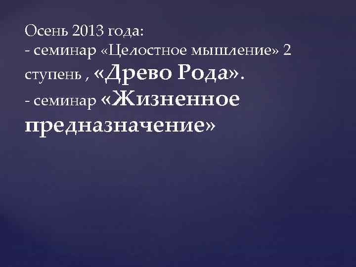Осень 2013 года: - семинар «Целостное мышление» 2 ступень , «Древо Рода» . -
