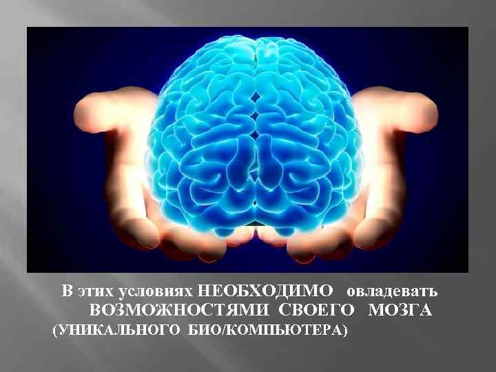 В этих условиях НЕОБХОДИМО овладевать ВОЗМОЖНОСТЯМИ СВОЕГО МОЗГА (УНИКАЛЬНОГО БИО/КОМПЬЮТЕРА) 