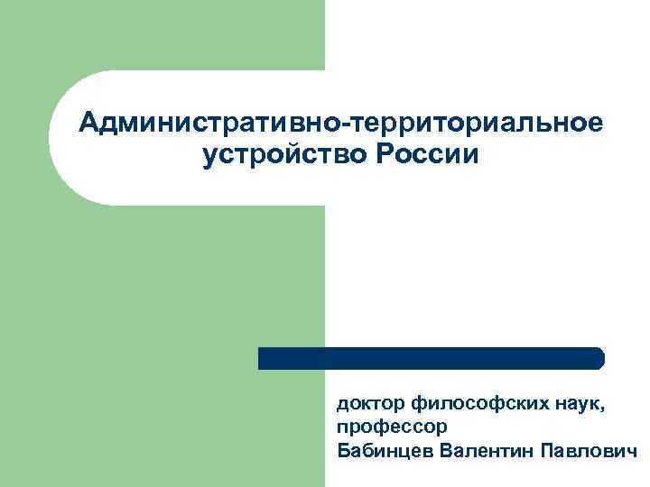 Административно-территориальное устройство России доктор философских наук, профессор Бабинцев Валентин Павлович 