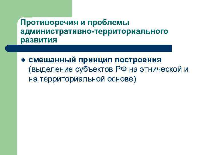 Противоречия и проблемы административно-территориального развития l смешанный принцип построения (выделение субъектов РФ на этнической