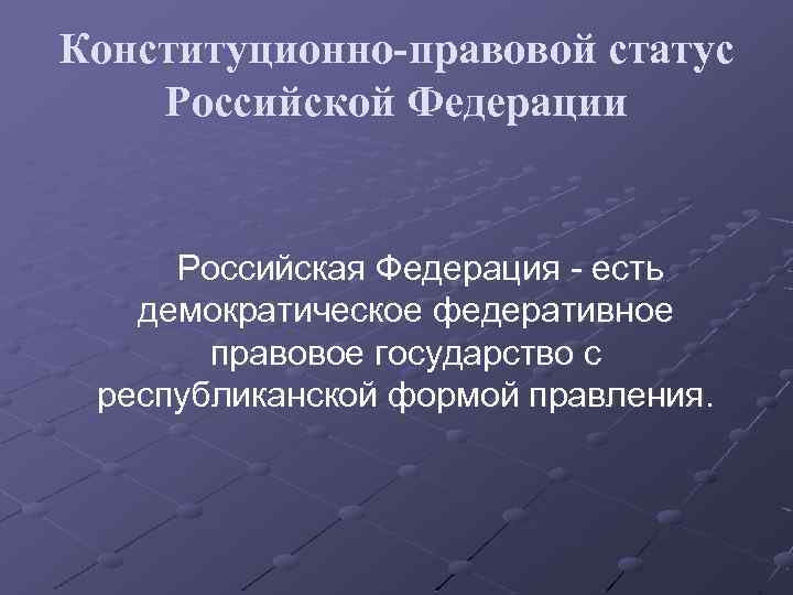 Конституционно-правовой статус Российской Федерации Российская Федерация - есть демократическое федеративное правовое государство с республиканской