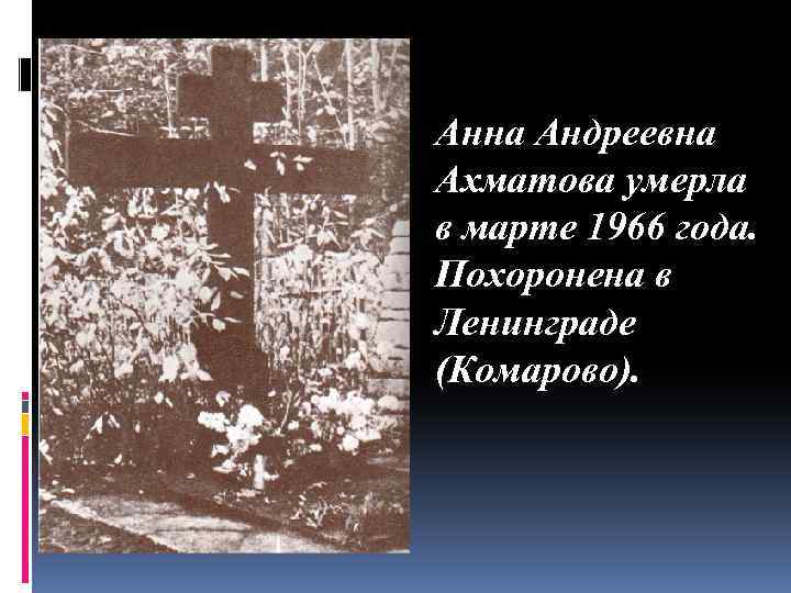 Анна Андреевна Ахматова умерла в марте 1966 года. Похоронена в Ленинграде (Комарово). 