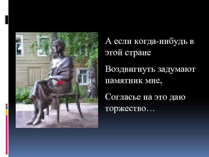 А если когда-нибудь в этой стране Воздвигнуть задумают памятник мне, Согласье на это даю