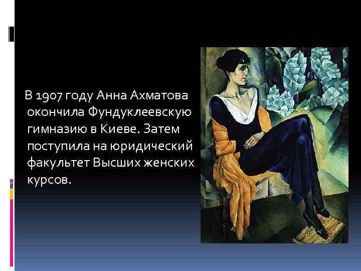 В 1907 году Анна Ахматова окончила Фундуклеевскую гимназию в Киеве. Затем поступила на юридический