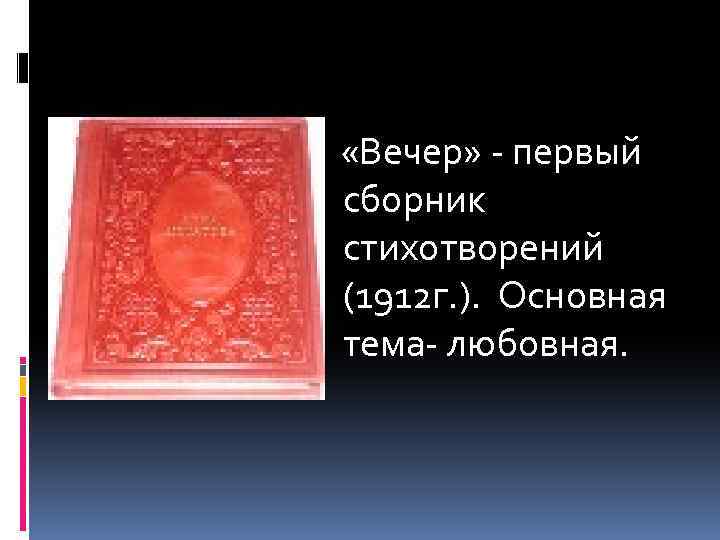  «Вечер» - первый сборник стихотворений (1912 г. ). Основная тема- любовная. 