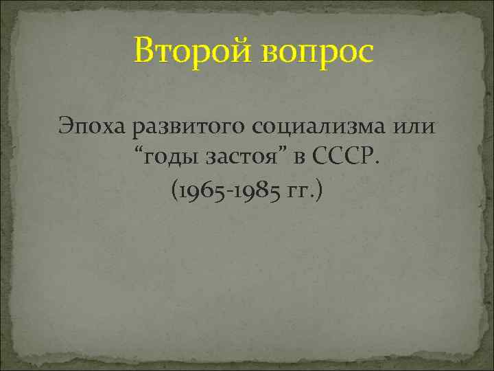Второй вопрос Эпоха развитого социализма или “годы застоя” в СССР. (1965 -1985 гг. )