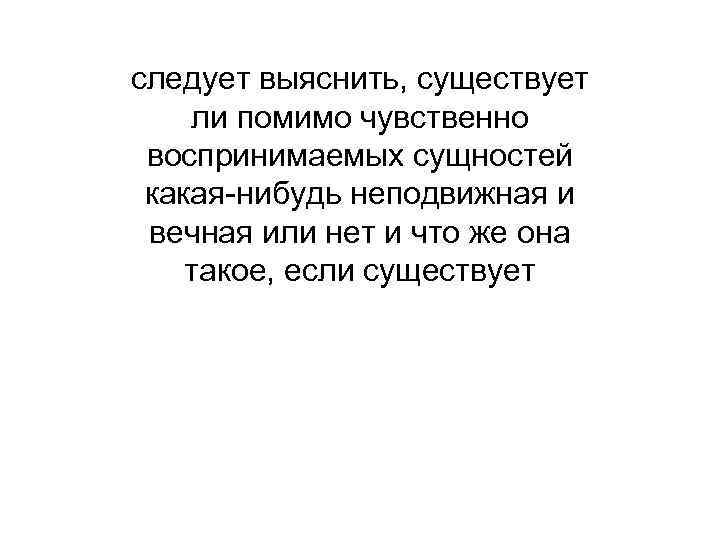 следует выяснить, существует ли помимо чувственно воспринимаемых сущностей какая-нибудь неподвижная и вечная или нет