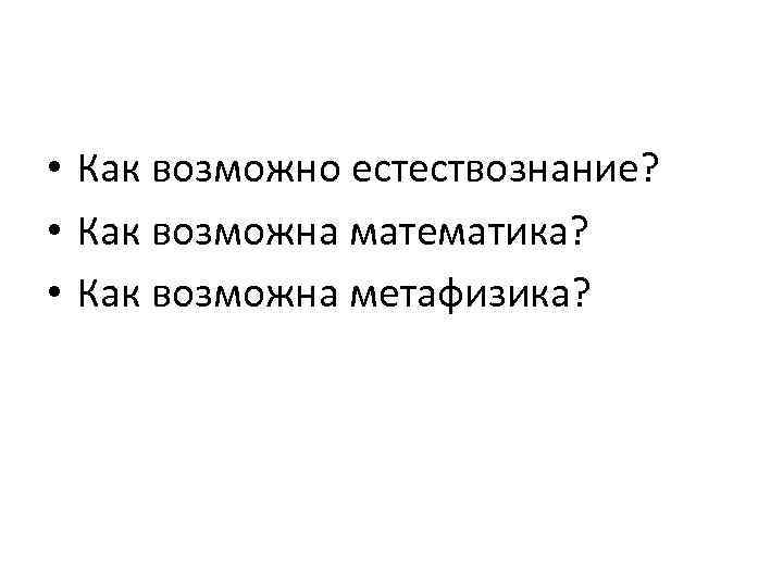  • Как возможно естествознание? • Как возможна математика? • Как возможна метафизика? 