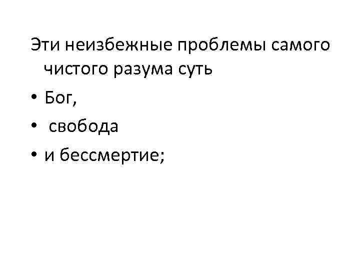 Эти неизбежные проблемы самого чистого разума суть • Бог, • свобода • и бессмертие;