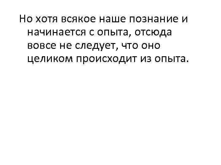 Но хотя всякое наше познание и начинается с опыта, отсюда вовсе не следует, что