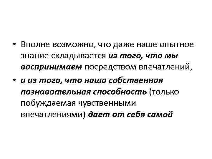  • Вполне возможно, что даже наше опытное знание складывается из того, что мы