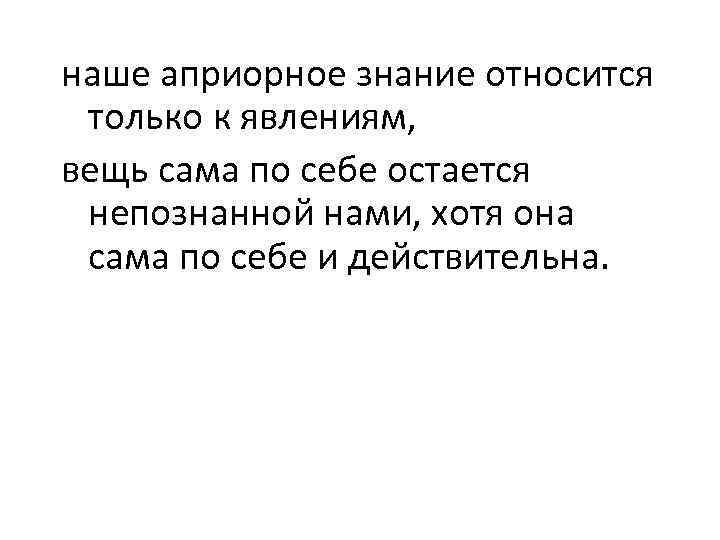 наше априорное знание относится только к явлениям, вещь сама по себе остается непознанной нами,