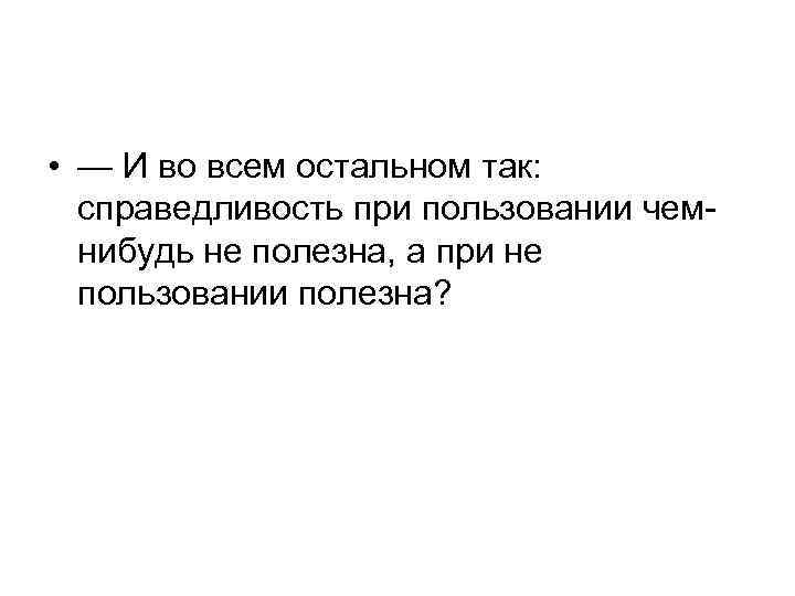  • — И во всем остальном так: справедливость при пользовании чемнибудь не полезна,
