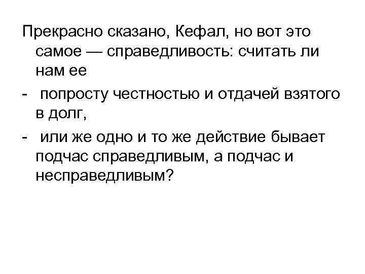 Прекрасно сказано, Кефал, но вот это самое — справедливость: считать ли нам ее -