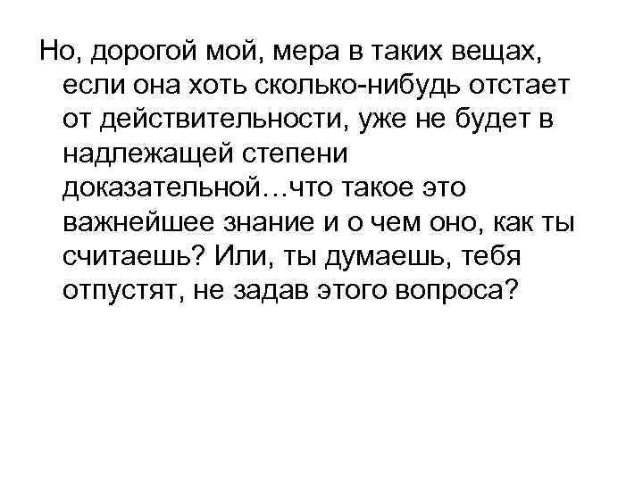 Но, дорогой мой, мера в таких вещах, если она хоть сколько-нибудь отстает от действительности,