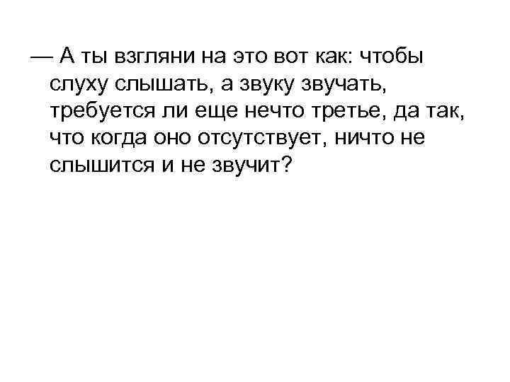 — А ты взгляни на это вот как: чтобы слуху слышать, а звуку звучать,
