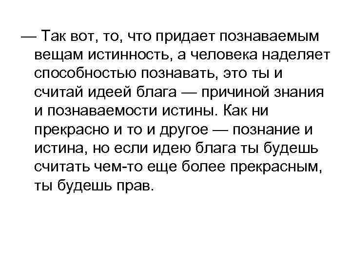 — Так вот, то, что придает познаваемым вещам истинность, а человека наделяет способностью познавать,