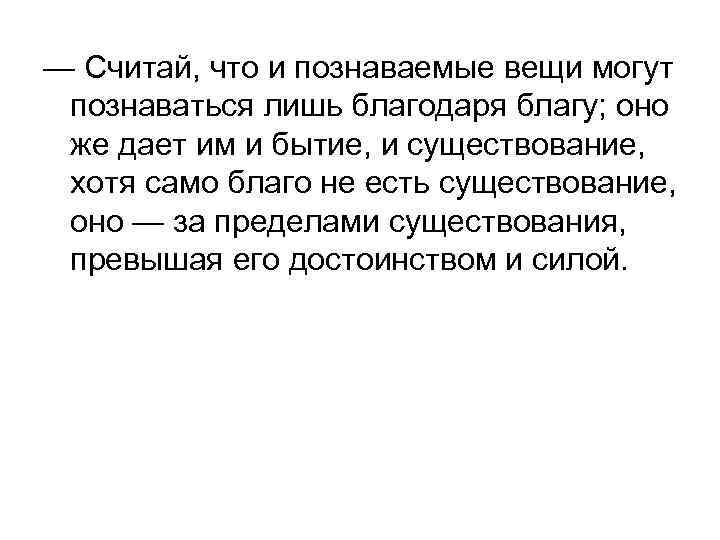 — Считай, что и познаваемые вещи могут познаваться лишь благодаря благу; оно же дает