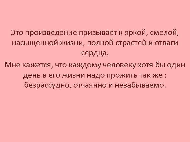 Это произведение призывает к яркой, смелой, насыщенной жизни, полной страстей и отваги сердца. Мне