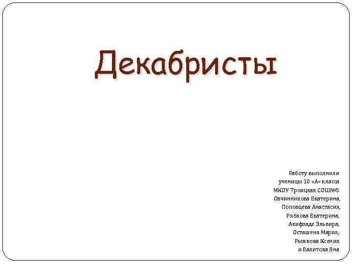 Декабристы Работу выполнили ученицы 10 «А» класса МКОУ Троицкая СОШ№ 5 Овчинникова Екатерина, Поповцева