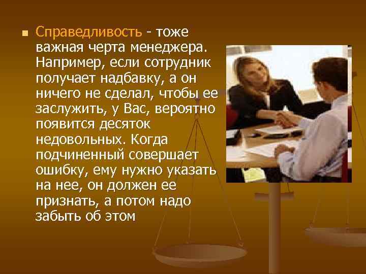 n Справедливость - тоже важная черта менеджера. Например, если сотрудник получает надбавку, а он
