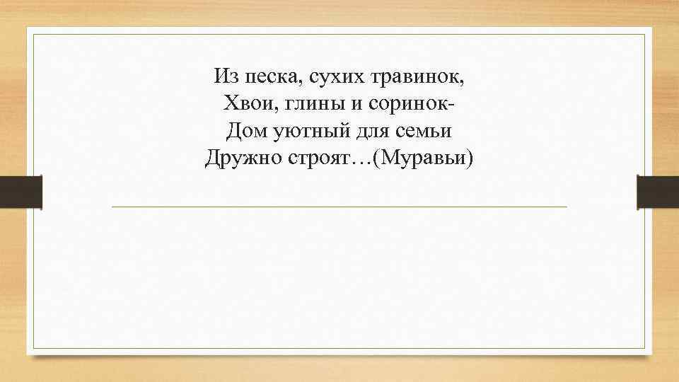 Из песка, сухих травинок, Хвои, глины и соринок. Дом уютный для семьи Дружно строят…(Муравьи)