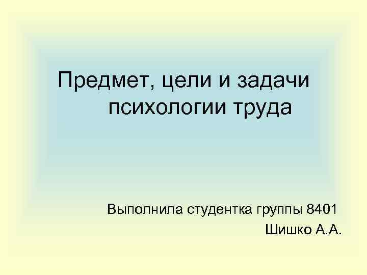 Предмет, цели и задачи психологии труда Выполнила студентка группы 8401 Шишко А. А. 