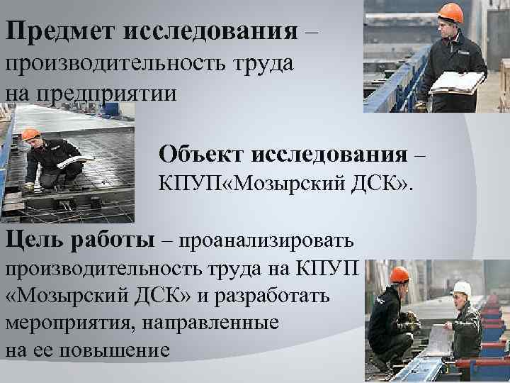Предмет исследования – производительность труда на предприятии Объект исследования – КПУП «Мозырский ДСК» .