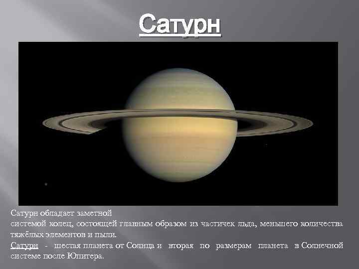 Сатурн обладает заметной системой колец, состоящей главным образом из частичек льда, меньшего количества тяжёлых