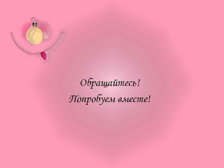 Обращайтесь! Попробуем вместе! 