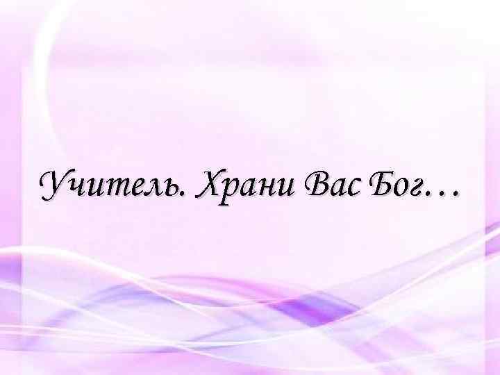 Учитель. Храни Вас Бог… 