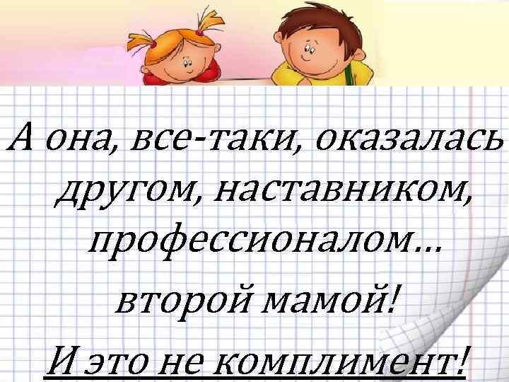 А она, все-таки, оказалась другом, наставником, профессионалом… второй мамой! И это не комплимент! 