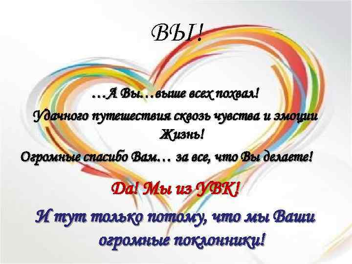 ВЫ! …А Вы…выше всех похвал! Удачного путешествия сквозь чувства и эмоции Жизнь! Огромные спасибо