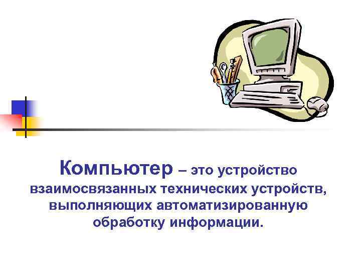 Компьютер – это устройство взаимосвязанных технических устройств, выполняющих автоматизированную обработку информации. 