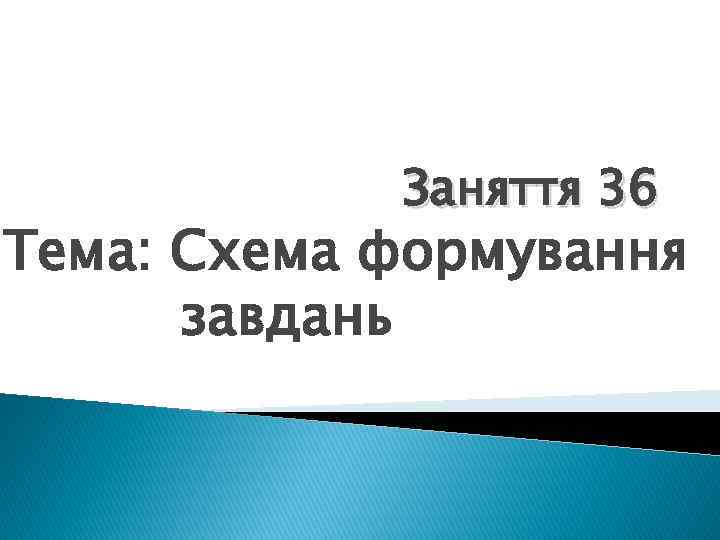 Заняття 36 Тема: Схема формування завдань 