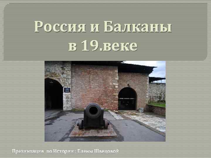 Россия и Балканы в 19. веке Презинтация по Истории : Елены Швецовой 
