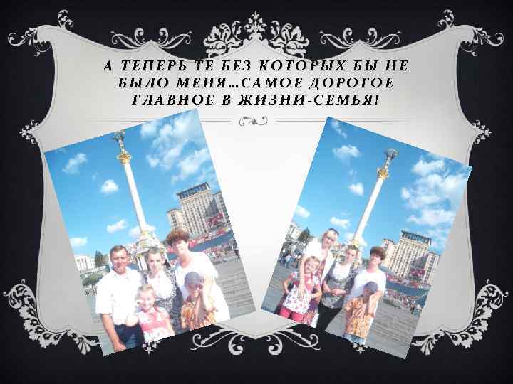 А ТЕПЕРЬ ТЕ БЕЗ КОТОРЫХ БЫ НЕ БЫЛО МЕНЯ…САМОЕ ДОРОГОЕ ГЛАВНОЕ В ЖИЗНИ-СЕМЬЯ! 