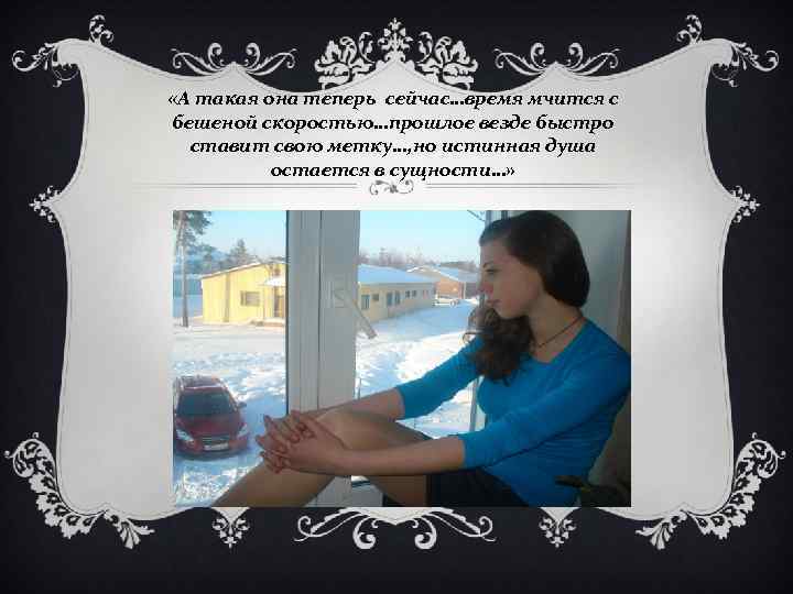  «А такая она теперь сейчас…время мчится с бешеной скоростью…прошлое везде быстро ставит свою
