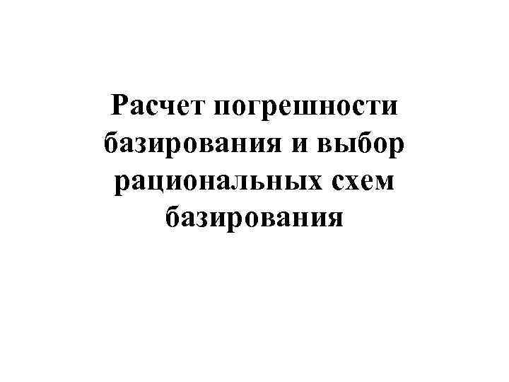 Расчет погрешности базирования и выбор рациональных схем базирования 