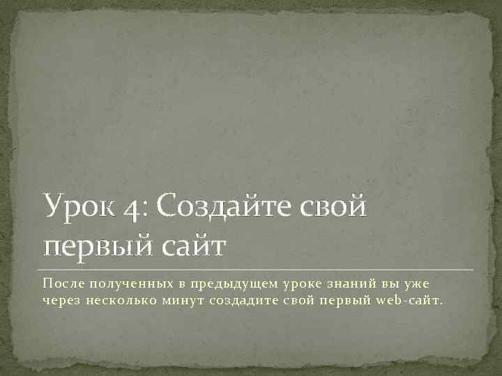 Урок 4: Создайте свой первый сайт После полученных в предыдущем уроке знаний вы уже