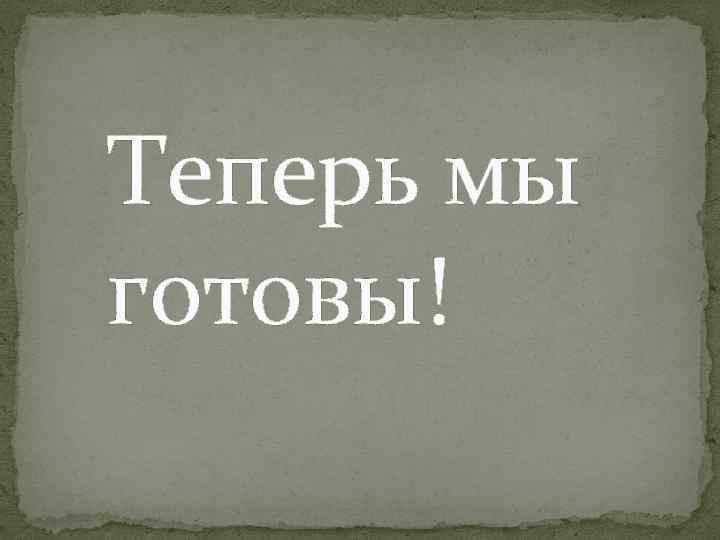 Теперь мы готовы! 