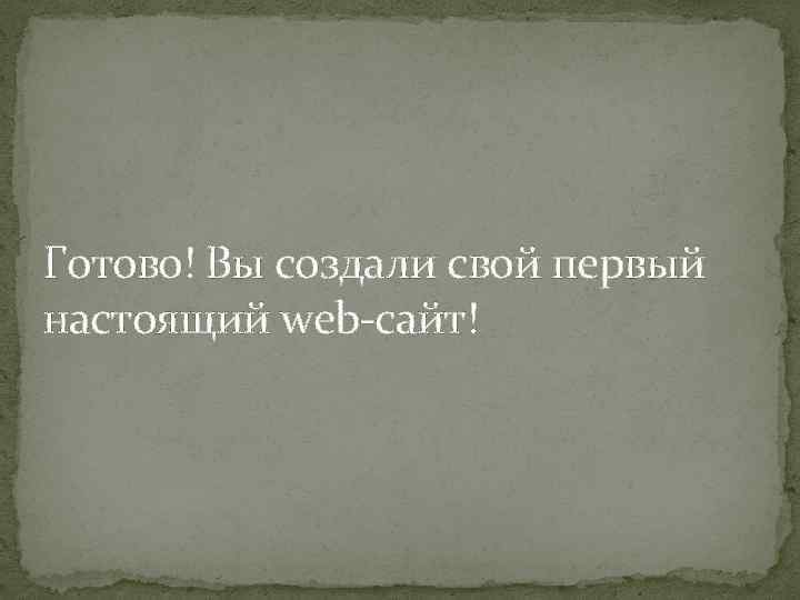 Готово! Вы создали свой первый настоящий web-сайт! 