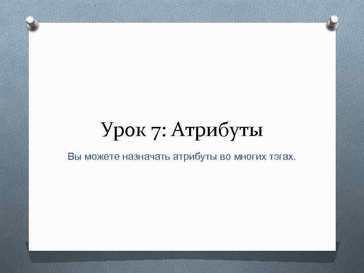 Урок 7: Атрибуты Вы можете назначать атрибуты во многих тэгах. 