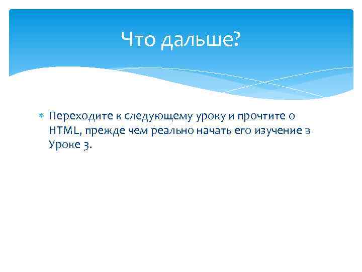 Что дальше? Переходите к следующему уроку и прочтите о HTML, прежде чем реально начать