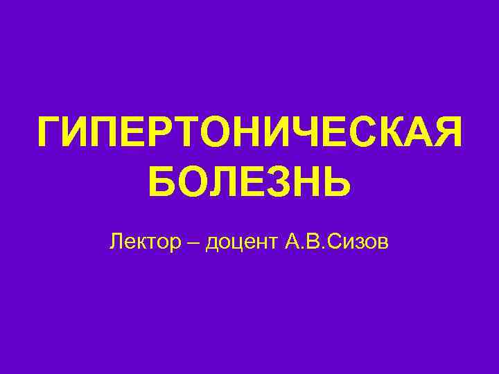 ГИПЕРТОНИЧЕСКАЯ БОЛЕЗНЬ Лектор – доцент А. В. Сизов 