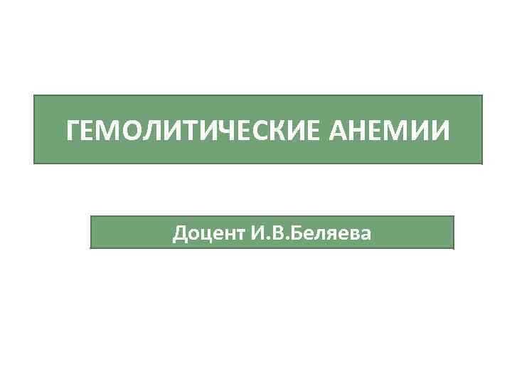 ГЕМОЛИТИЧЕСКИЕ АНЕМИИ Доцент И. В. Беляева 