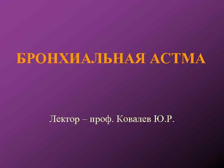 БРОНХИАЛЬНАЯ АСТМА Лектор – проф. Ковалев Ю. Р. 