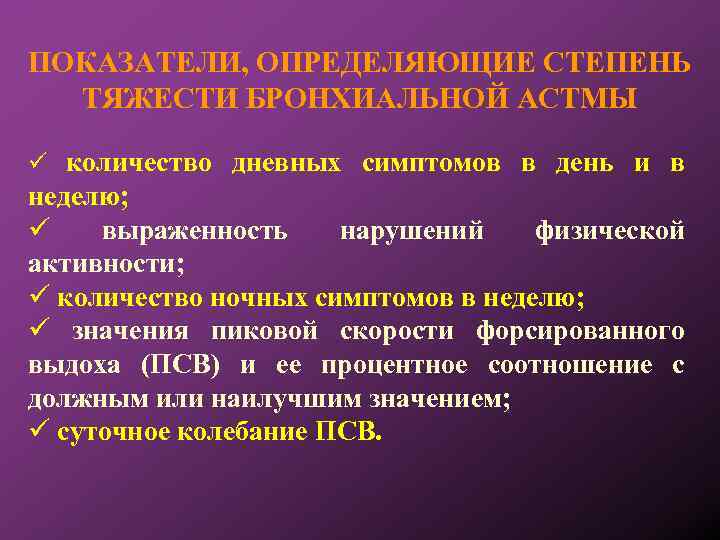 ПОКАЗАТЕЛИ, ОПРЕДЕЛЯЮЩИЕ СТЕПЕНЬ ТЯЖЕСТИ БРОНХИАЛЬНОЙ АСТМЫ количество дневных симптомов в день и в неделю;