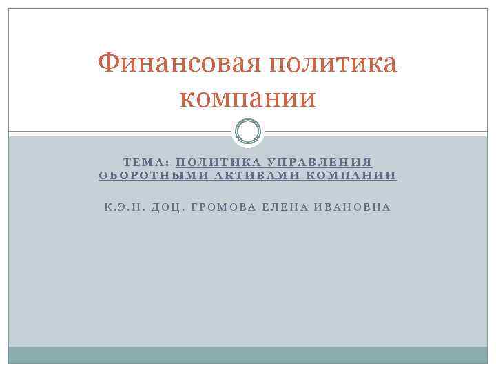 Финансовая политика компании ТЕМА: ПОЛИТИКА УПРАВЛЕНИЯ ОБОРОТНЫМИ АКТИВАМИ КОМПАНИИ К. Э. Н. ДОЦ. ГРОМОВА