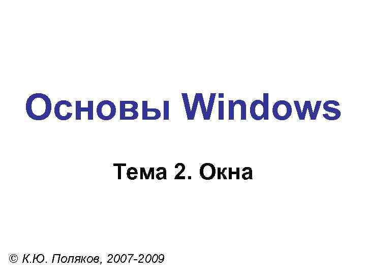 Основы Windows Тема 2. Окна © К. Ю. Поляков, 2007 -2009 